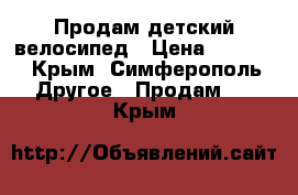 Продам детский велосипед › Цена ­ 4 500 - Крым, Симферополь Другое » Продам   . Крым